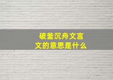 破釜沉舟文言文的意思是什么