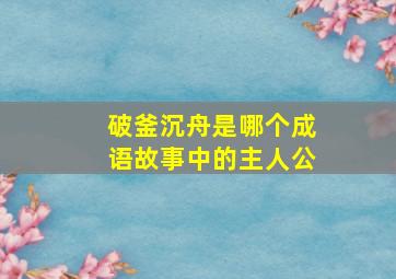 破釜沉舟是哪个成语故事中的主人公