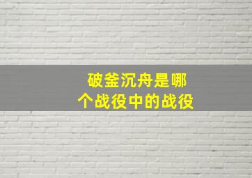 破釜沉舟是哪个战役中的战役