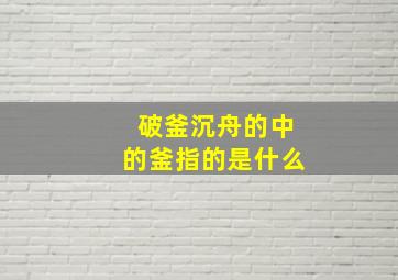 破釜沉舟的中的釜指的是什么