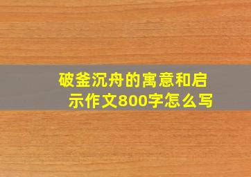 破釜沉舟的寓意和启示作文800字怎么写