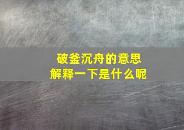 破釜沉舟的意思解释一下是什么呢