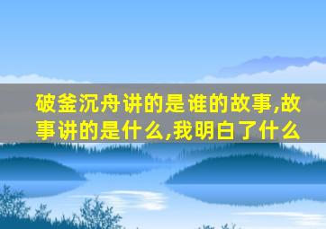 破釜沉舟讲的是谁的故事,故事讲的是什么,我明白了什么