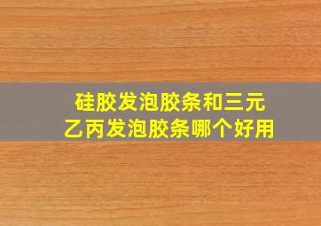 硅胶发泡胶条和三元乙丙发泡胶条哪个好用