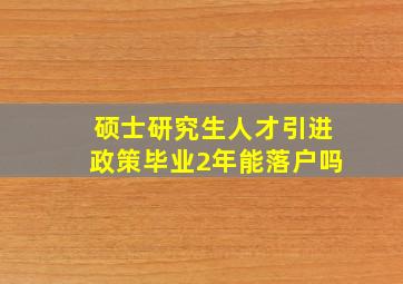 硕士研究生人才引进政策毕业2年能落户吗