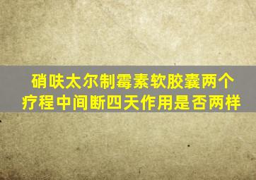 硝呋太尔制霉素软胶囊两个疗程中间断四天作用是否两样