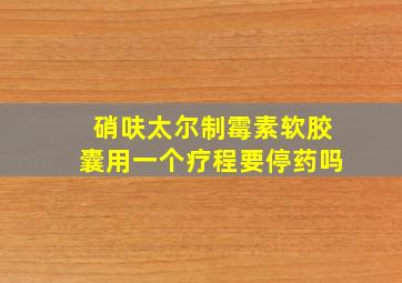 硝呋太尔制霉素软胶囊用一个疗程要停药吗