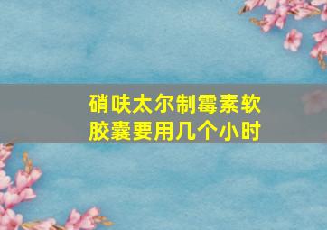 硝呋太尔制霉素软胶囊要用几个小时