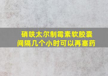 硝呋太尔制霉素软胶囊间隔几个小时可以再塞药