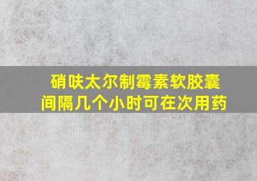 硝呋太尔制霉素软胶囊间隔几个小时可在次用药