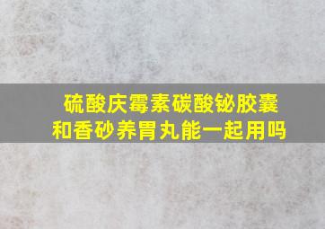 硫酸庆霉素碳酸铋胶囊和香砂养胃丸能一起用吗