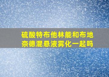 硫酸特布他林能和布地奈德混悬液雾化一起吗