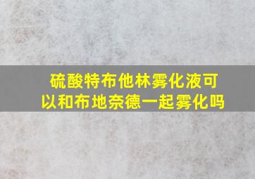 硫酸特布他林雾化液可以和布地奈德一起雾化吗