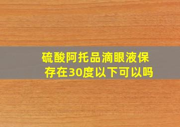 硫酸阿托品滴眼液保存在30度以下可以吗