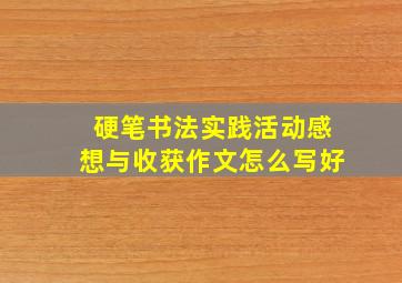 硬笔书法实践活动感想与收获作文怎么写好