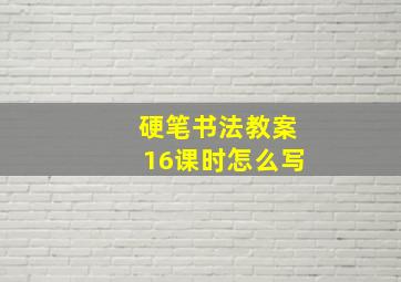 硬笔书法教案16课时怎么写