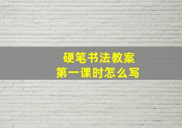 硬笔书法教案第一课时怎么写