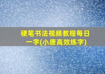 硬笔书法视频教程每日一字(小唐高效练字)