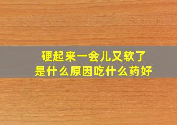 硬起来一会儿又软了是什么原因吃什么药好