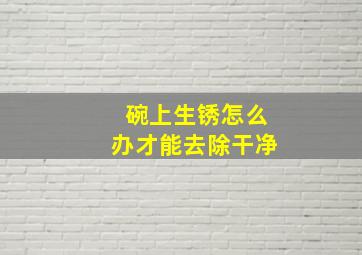 碗上生锈怎么办才能去除干净