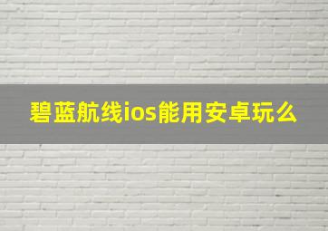 碧蓝航线ios能用安卓玩么