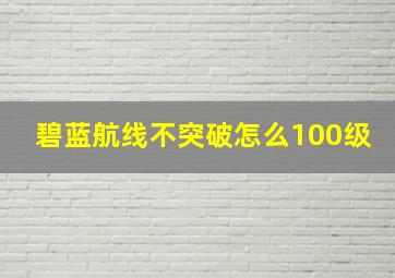 碧蓝航线不突破怎么100级