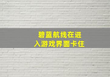 碧蓝航线在进入游戏界面卡住