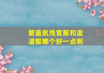 碧蓝航线官服和渠道服哪个好一点啊