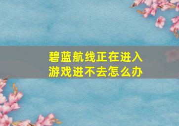 碧蓝航线正在进入游戏进不去怎么办