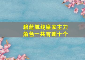 碧蓝航线皇家主力角色一共有哪十个