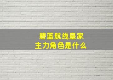 碧蓝航线皇家主力角色是什么