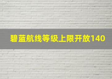 碧蓝航线等级上限开放140