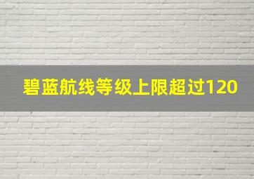 碧蓝航线等级上限超过120