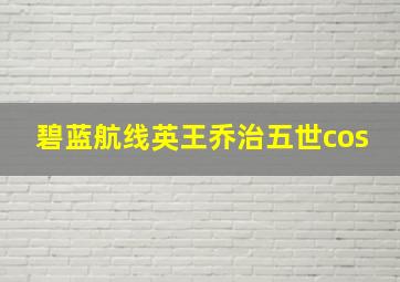 碧蓝航线英王乔治五世cos