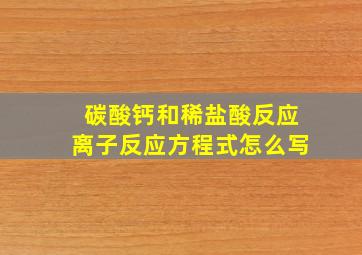 碳酸钙和稀盐酸反应离子反应方程式怎么写