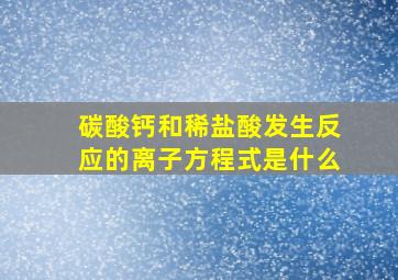 碳酸钙和稀盐酸发生反应的离子方程式是什么