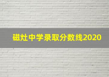 磁灶中学录取分数线2020