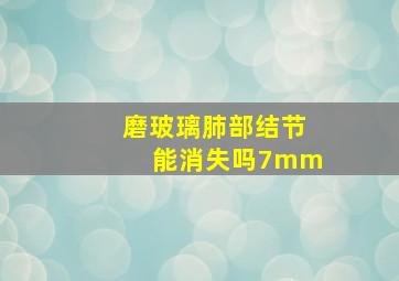 磨玻璃肺部结节能消失吗7mm