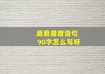 磨磨蹭蹭造句90字怎么写呀