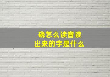 磷怎么读音读出来的字是什么