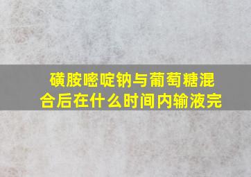 磺胺嘧啶钠与葡萄糖混合后在什么时间内输液完