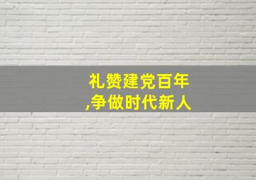 礼赞建党百年,争做时代新人