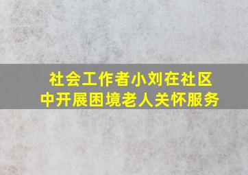 社会工作者小刘在社区中开展困境老人关怀服务