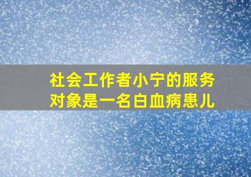 社会工作者小宁的服务对象是一名白血病患儿