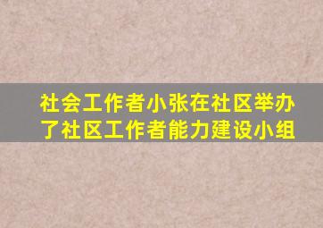 社会工作者小张在社区举办了社区工作者能力建设小组