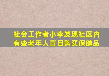 社会工作者小李发现社区内有些老年人盲目购买保健品