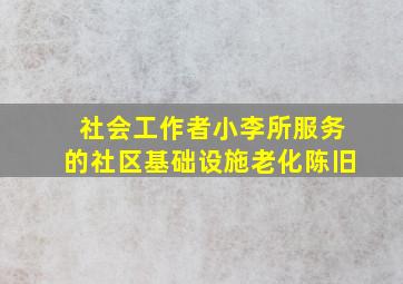 社会工作者小李所服务的社区基础设施老化陈旧