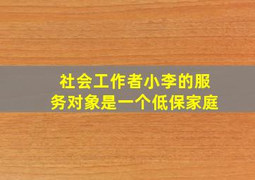 社会工作者小李的服务对象是一个低保家庭