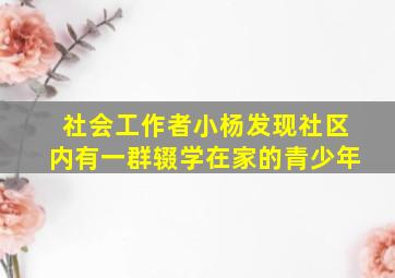 社会工作者小杨发现社区内有一群辍学在家的青少年