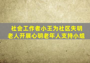 社会工作者小王为社区失明老人开展心明老年人支持小组